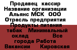 Продавец- кассир › Название организации ­ Альянс-МСК, ООО › Отрасль предприятия ­ Продукты питания, табак › Минимальный оклад ­ 35 000 - Все города Работа » Вакансии   . Кировская обл.,Захарищево п.